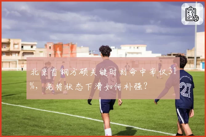 北京首钢方硕关键时刻命中率仅31%，老将状态下滑如何补强？