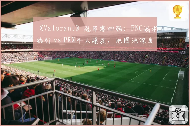 《Valorant》冠军赛四强：FNC战术执行 vs PRX个人爆发，地图池深度对比