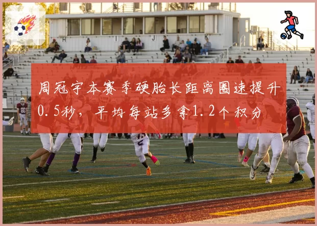周冠宇本赛季硬胎长距离圈速提升0.5秒,平均每站多拿1.2个积分