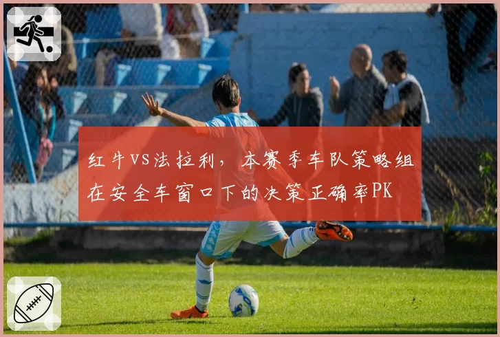 红牛vs法拉利,本赛季车队策略组在安全车窗口下的决策正确率PK