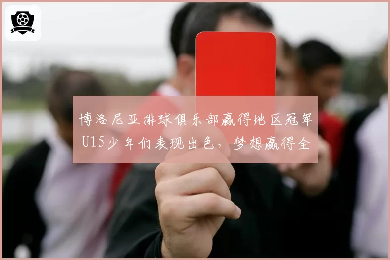 博洛尼亚排球俱乐部赢得地区冠军 U15少年们表现出色,梦想赢得全国冠军