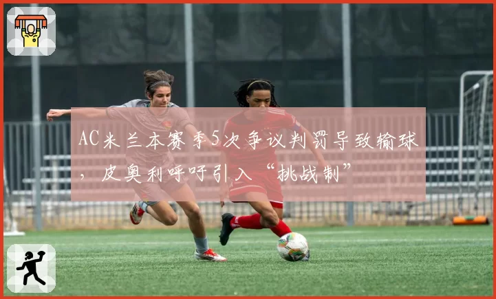 AC米兰本赛季5次争议判罚导致输球，皮奥利呼吁引入“挑战制”