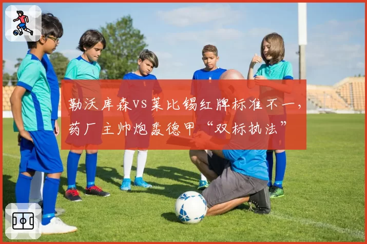 勒沃库森vs莱比锡红牌标准不一，药厂主帅炮轰德甲“双标执法”