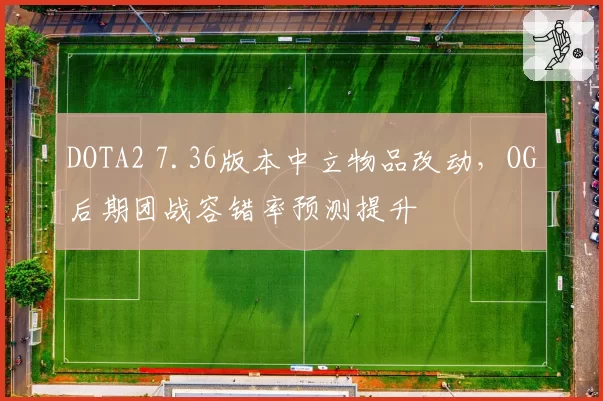 DOTA2 7.36版本中立物品改动，OG后期团战容错率预测提升