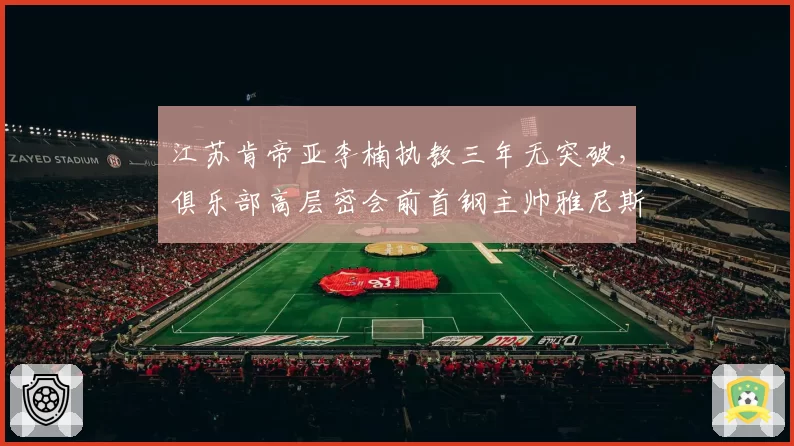 江苏肯帝亚李楠执教三年无突破,俱乐部高层密会前首钢主帅雅尼斯